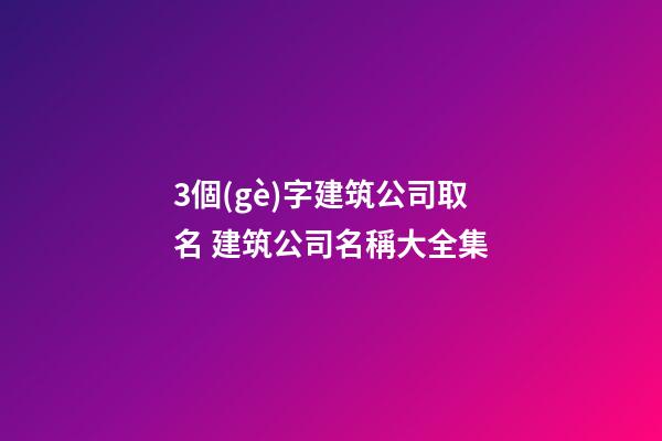 3個(gè)字建筑公司取名 建筑公司名稱大全集-第1張-公司起名-玄機(jī)派
